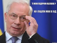 Ті міні підіром обізвав ? Ну і піцілуі міні в зід  