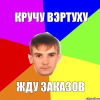 Кручу вэртуху жду заказов