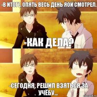 -Как дела? -Сегодня, решил взяться за учёбу... -В итоге, опять весь день яой смотрел.