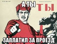 А ТЫ ЗАПЛАТИЛ ЗА ПРОЕЗД