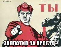  ЗАПЛАТИЛ ЗА ПРОЕЗД?