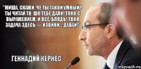 "Миша, скажи, чё ты такой умный? Ты читай то, шо тебе дали! Токо с выражением, и всё, блядь! Твоя задача здесь — извини... Давай!" Геннадий Кернес