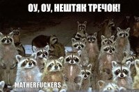 Оу, оу, нештяк тречок! Matherfuckers...