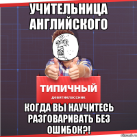 учительница АНГЛИЙСКОГО КОГДА ВЫ НАУЧИТЕСЬ РАЗГОВАРИВАТЬ БЕЗ ОШИБОК?!