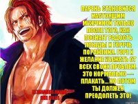 (c)Shanks Anime: One Piece Парень становится настоящим мужчиной только после того, как познает радость победы и горечь поражения. Горе и желание убежать от всех своих проблем. Это нормально — плакать… Но потом ты должен преодолеть это!