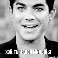  Хэй, ты такой милый :3