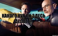 Какого хуя он здесь делает?