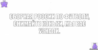 Сборная России по футболу, снимайте коньки, мы вас узнали.