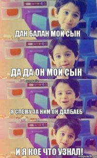 Дан балан мой сын да да он мой СЫН Я слежу за ним он далбаеб и я кое что узнал! Он далбаёб.