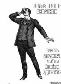 опять печінь схватило везіть додому, мийти брийте одівайте