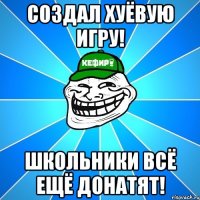 Создал хуёвую игру! Школьники всё ещё донатят!