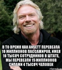 В то время как Ansett перевезла 10 миллионов пассажиров, имея 16 тысяч сотрудников в штате, мы перевезли 15 миллионов силами 4 тысяч человек