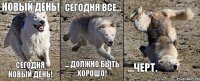 Новый день! Сегодня новый день! Сегодня все... ... должно быть хорошо! ...черт.