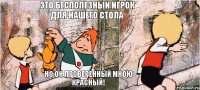 это бесполезный игрок для нашего стола но он проверенный мною красный!