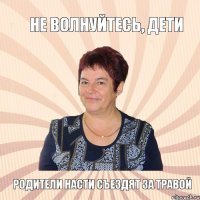 не волнуйтесь, дети родители Насти съездят за травой