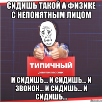 сидишь такой а физике с непонятным лицом и сидишь... и сидишь... и звонок... и сидишь... и сидишь...