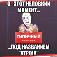 о , этот неловкий момент... ...под названием "утро!!!"