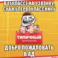 В 11 классе на 1 звонку, скажу первокласснику Добро пожаловать в АД