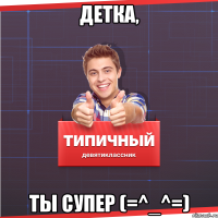 ДЕТКА, ТЫ СУПЕР (=^_^=)