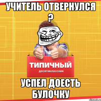 учитель отвернулся ? успел доесть булочку