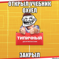 Открыл учебник охуел закрыл