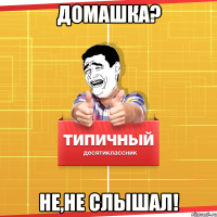 ДОМАШКА? НЕ,НЕ СЛЫШАЛ!