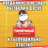 когда ничего не знал вызвали к доске и ты правильно ответил