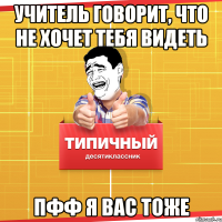 учитель говорит, что не хочет тебя видеть ПФФ я вас тоже