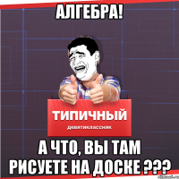 алгебра! а что, вы там рисуете на доске ???