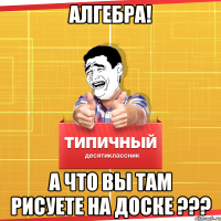 алгебра! а что вы там рисуете на доске ???