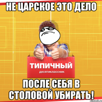 не царское это дело после себя в столовой убирать!