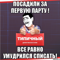 посадили за первую парту ! все равно умудрился списать!