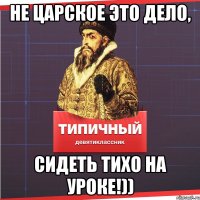 Не царское это дело, Сидеть тихо на уроке!))