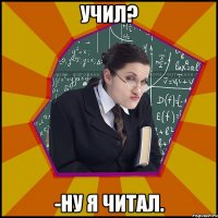 Учил? -Ну я читал.