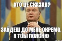 хто це сказав? зайдеш до мене окремо, я тобі поясню