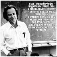 Итак, главный принцип - не дурачить самого себя. А себя как раз легче всего одурачить. Здесь надо быть очень внимательным. А если вы не дурачите сами себя, вам легко будет не дурачить других учёных. Тут нужна просто обычная честность