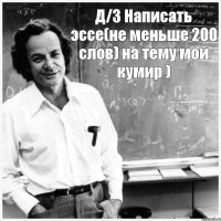 Д/З Написать эссе(не меньше 200 слов) на тему мой кумир )