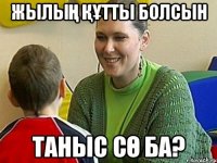 жылың құтты болсын таныс сө ба?