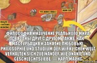 Философия и изучение реального мира связаны друг с другом также, как мастурбация и занятие любовью. Philosophie und Studium der wirklichen Welt verhalten sich zueinander wie Onanie und Geschlechtsliebe. — Карл Маркс