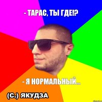 - Тарас, ты где!? - Я нормальный...