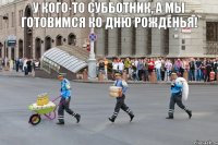 У кого-то субботник, а мы готовимся ко дню рожденья!