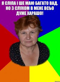 я сліпа і ше маю багато вад. Но з слухом в мене всьо дуже харашо! 