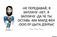 -не передавай, я заплачу -нет, я заплачу -да че ты оставь -ма мард фен -ооо ер цыта дзурыс -... -... -...