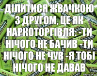 Ділитися жвачкою з другом, це як наркоторгівля: -ти нічого не бачив -ти нічого не чув -я тобі нічого не давав