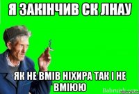 я закінчив ск лнау як не вмів ніхира так і не вміюю