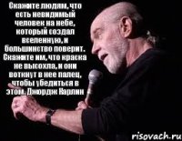 Скажите людям, что есть невидимый человек на небе, который создал вселенную, и большинство поверит. Скажите им, что краска не высохла, и они воткнут в нее палец, чтобы убедиться в этом. Джордж Карлин