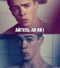 Айгуль, ай яй !