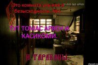 Это комната уныния и безысходности. №1. Тут Томас Арвен и Касикоми. И тараканы.