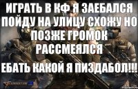 Играть в кф я заебался Пойду на улицу схожу Но позже громок рассмеялся ЕБАТЬ КАКОЙ Я ПИЗДАБОЛ!!!