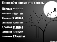 Какая я? в комменты ответы: 1.Милая 2.Упоротая 3.Творческая 4.Красивая 5.Прикольная 6.Добрая 7.Странная 8.Грустная 9.Умная 10.Интересная 11.Няха 12.Чёкнутая 13.Агрессивная 14.Эмоциональная